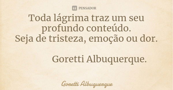 Toda lágrima traz um seu profundo conteúdo.
Seja de tristeza, emoção ou dor. Goretti Albuquerque.... Frase de Goretti Albuquerque.