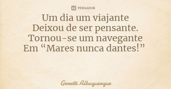 Um dia um viajante
Deixou de ser pensante.
Tornou-se um navegante
Em “Mares nunca dantes!”... Frase de Goretti Albuquerque.