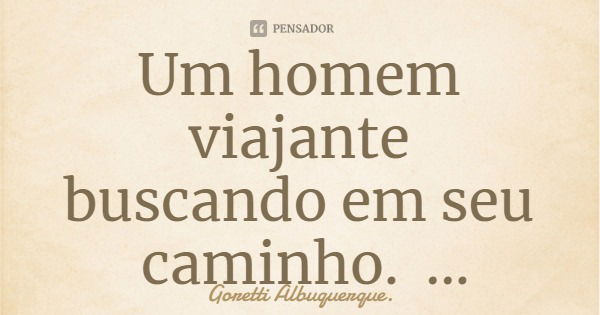 Um homem viajante
buscando em seu caminho.
Um traço de carinho,
Sequer em um semblante. Goretti Albuquerque.... Frase de Goretti Albuquerque..
