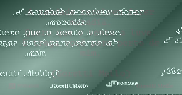 A saudade resolveu fazer moradia. Quero que o vento a leve. E traga você para perto de mim. (Goretti Mello)... Frase de Goretti Mello.