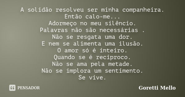 A solidão resolveu ser minha companheira. Então calo-me... Adormeço no meu silêncio. Palavras não são necessárias . Não se resgata uma dor. E nem se alimenta um... Frase de Goretti Mello.