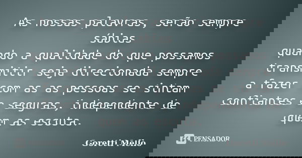 As nossas palavras, serão sempre sábias quando a qualidade do que possamos transmitir seja direcionada sempre a fazer com as as pessoas se sintam confiantes e s... Frase de Goretti Mello.