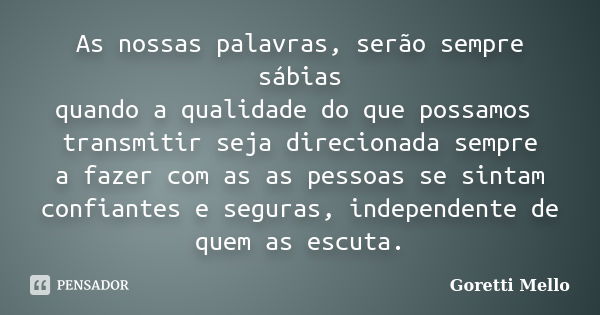 As nossas palavras, serão sempre sábias quando a qualidade do que possamos transmitir seja direcionada sempre a fazer com as as pessoas se sintam confiantes e s... Frase de Goretti Mello.