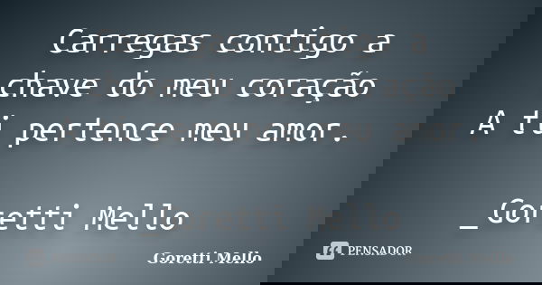 Carregas contigo a chave do meu coração A ti pertence meu amor. _Goretti Mello... Frase de Goretti Mello.