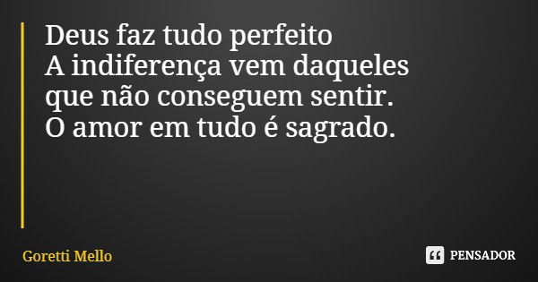 Deus faz tudo perfeito A indiferença vem daqueles que não conseguem sentir. O amor em tudo é sagrado.... Frase de Goretti Mello.