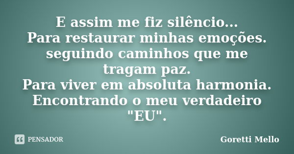 E assim me fiz silêncio... Para restaurar minhas emoções. seguindo caminhos que me tragam paz. Para viver em absoluta harmonia. Encontrando o meu verdadeiro &qu... Frase de Goretti Mello.