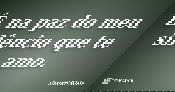 É na paz do meu silêncio que te amo.... Frase de Goretti Mello.