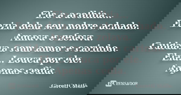 Ele a acolhia… Fazia dela seu nobre achado. Amava e zelava. Cuidava com amor e carinho. Ela… Louca por ele. Apenas cedia.... Frase de Goretti Mello.
