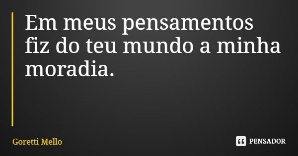 Em meus pensamentos fiz do teu mundo a minha moradia.... Frase de Goretti Mello.