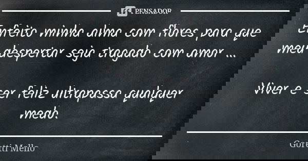 Enfeito minha alma com flores para que meu despertar seja tragado com amor … Viver e ser feliz ultrapassa qualquer medo.... Frase de Goretti Mello.
