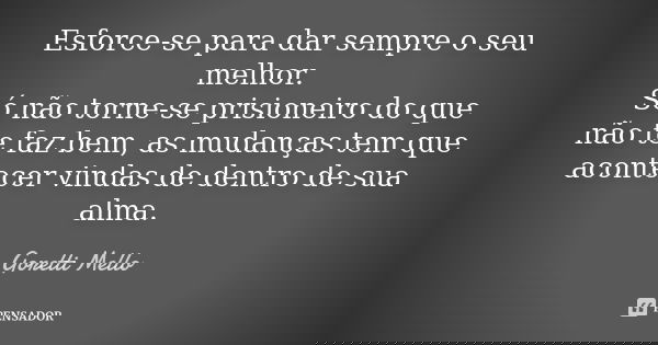 Esforce-se para dar sempre o seu melhor. Só não torne-se prisioneiro do que não te faz bem, as mudanças tem que acontecer vindas de dentro de sua alma.... Frase de Goretti Mello.