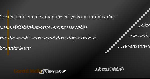 Esse teu jeito em me amar, faz cócegas em minha alma. Sinto que a felicidade aportou em nossas vidas e nos abraçou, tornando - nos completos e inseparáveis… …Te... Frase de Goretti Mello.