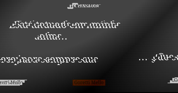 Está tatuado em minha alma… … Que serei para sempre sua.... Frase de Goretti Mello.