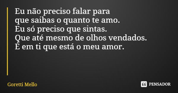 Eu não preciso falar para que saibas o quanto te amo. Eu só preciso que sintas. Que até mesmo de olhos vendados. É em ti que está o meu amor.... Frase de Goretti Mello.