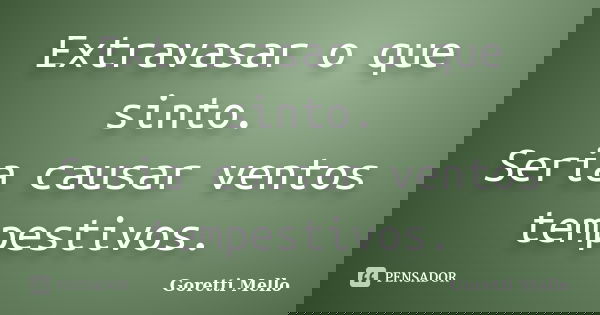 Extravasar o que sinto. Seria causar ventos tempestivos.... Frase de Goretti Mello.
