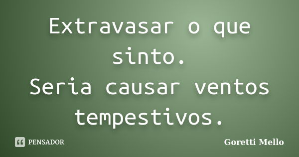 Extravasar o que sinto. Seria causar ventos tempestivos.... Frase de Goretti Mello.