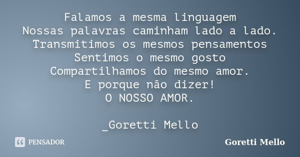 Falamos a mesma linguagem Nossas palavras caminham lado a lado. Transmitimos os mesmos pensamentos Sentimos o mesmo gosto Compartilhamos do mesmo amor. E porque... Frase de Goretti Mello.