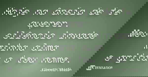Hoje na ânsia de te querer. Meu silêncio invade minha alma e grita o teu nome.... Frase de Goretti Mello.