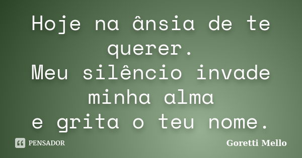 Hoje na ânsia de te querer. Meu silêncio invade minha alma e grita o teu nome.... Frase de Goretti Mello.