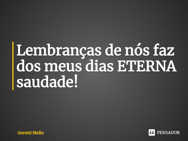 Lembranças de nós faz dos meus dias ETERNA saudade!... Frase de Goretti Mello.