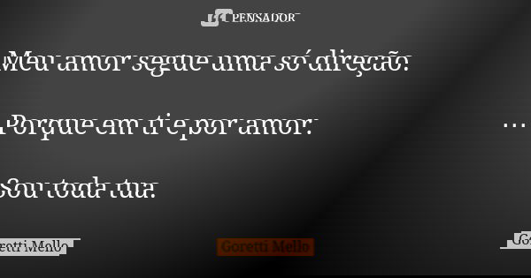 Meu amor segue uma só direção. … Porque em ti e por amor. Sou toda tua.... Frase de Goretti Mello.