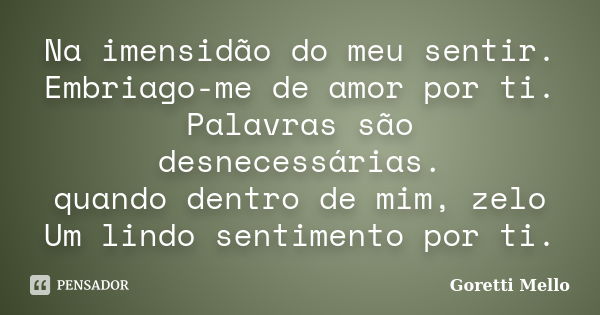 Na imensidão do meu sentir. Embriago-me de amor por ti. Palavras são desnecessárias. quando dentro de mim, zelo Um lindo sentimento por ti.... Frase de Goretti Mello.