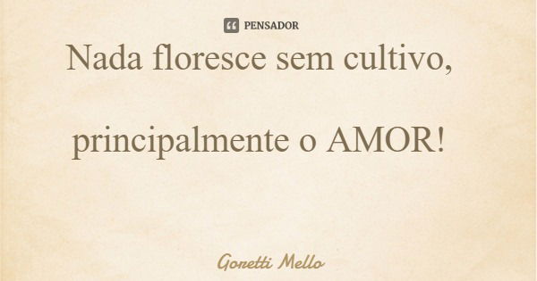 Nada floresce sem cultivo, principalmente o AMOR!... Frase de Goretti Mello.