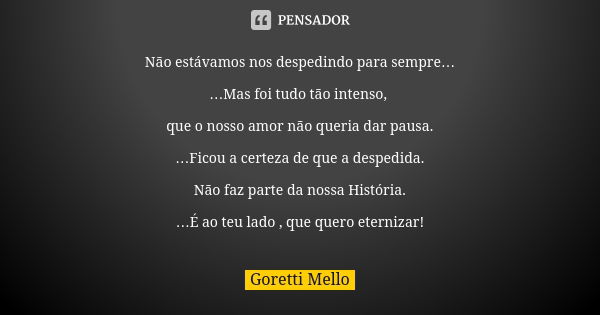 Não estávamos nos despedindo para sempre… …Mas foi tudo tão intenso, que o nosso amor não queria dar pausa. …Ficou a certeza de que a despedida. Não faz parte d... Frase de Goretti Mello.