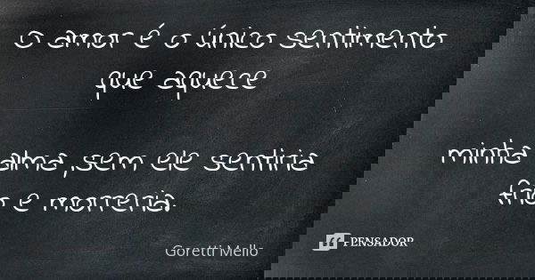 O amor é o único sentimento que aquece minha alma ,sem ele sentiria frio e morreria.... Frase de Goretti Mello.