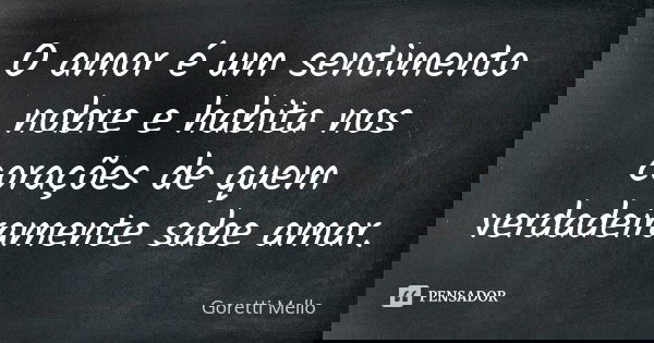 O amor é um sentimento nobre e habita nos corações de quem verdadeiramente sabe amar.... Frase de Goretti Mello.