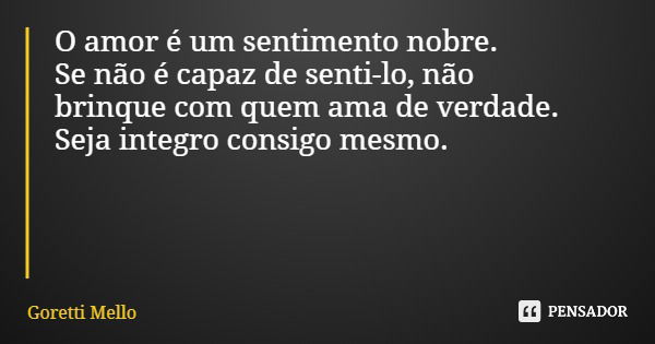 O amor é um sentimento nobre. Se não é capaz de senti-lo, não brinque com quem ama de verdade. Seja integro consigo mesmo.... Frase de Goretti Mello.