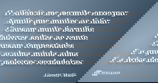 O silêncio me permite enxergar. Aquilo que muitos ao falar. Causam muito barulho. Palavras soltas ao vento. Causam tempestades. E o que acalma minha alma. É a b... Frase de Goretti Mello.