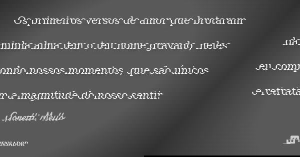Os primeiros versos de amor que brotaram da minha alma tem o teu nome gravado, neles eu componho nossos momentos, que são únicos e retratam a magnitude do nosso... Frase de Goretti Mello.