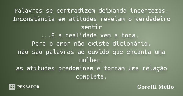 Palavras se contradizem deixando incertezas. Inconstância em atitudes revelam o verdadeiro sentir ...E a realidade vem a tona. Para o amor não existe dicionário... Frase de Goretti Mello.