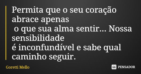 Permita que o seu coração abrace apenas o que sua alma sentir... Nossa sensibilidade é inconfundível e sabe qual caminho seguir.... Frase de Goretti Mello.