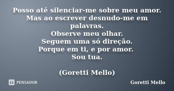 Posso até silenciar-me sobre meu amor. Mas ao escrever desnudo-me em palavras. Observe meu olhar. Seguem uma só direção. Porque em ti, e por amor. Sou tua. (Gor... Frase de Goretti Mello.