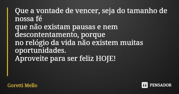 Que a vontade de vencer, seja do tamanho de nossa fé que não existam pausas e nem descontentamento, porque no relógio da vida não existem muitas oportunidades. ... Frase de Goretti Mello.