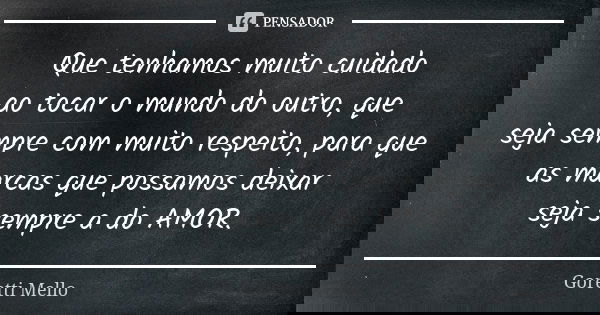 Que tenhamos muito cuidado ao tocar o mundo do outro, que seja sempre com muito respeito, para que as marcas que possamos deixar seja sempre a do AMOR.... Frase de Goretti Mello.