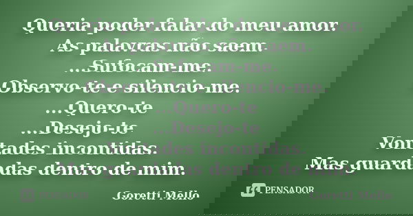 Queria poder falar do meu amor. As palavras não saem. ...Sufocam-me. Observo-te e silencio-me. ...Quero-te ...Desejo-te Vontades incontidas. Mas guardadas dentr... Frase de Goretti Mello.