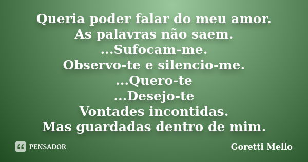 Queria poder falar do meu amor. As palavras não saem. ...Sufocam-me. Observo-te e silencio-me. ...Quero-te ...Desejo-te Vontades incontidas. Mas guardadas dentr... Frase de Goretti Mello.