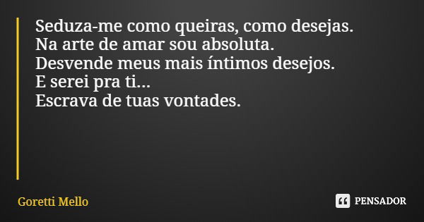 Seduza-me como queiras, como desejas. Na arte de amar sou absoluta. Desvende meus mais íntimos desejos. E serei pra ti... Escrava de tuas vontades.... Frase de Goretti Mello.