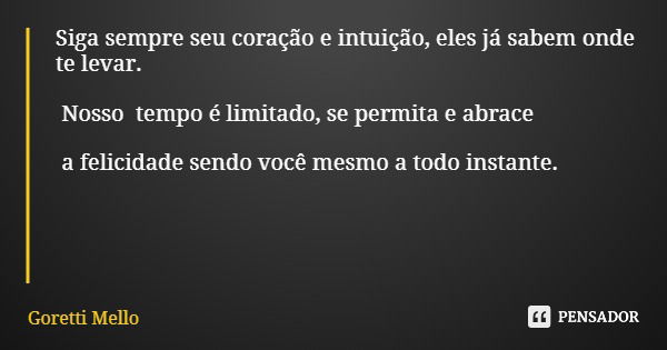 Siga sempre seu coração e intuição, eles já sabem onde te levar. Nosso tempo é limitado, se permita e abrace a felicidade sendo você mesmo a todo instante.... Frase de Goretti Mello.