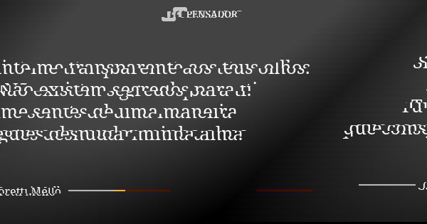Sinto-me transparente aos teus olhos. Não existem segredos para ti. Tu me sentes de uma maneira que consegues desnudar minha alma.... Frase de Goretti Mello.