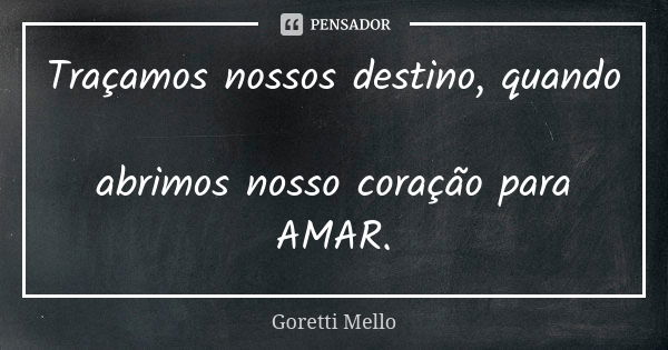 Traçamos nossos destino, quando abrimos nosso coração para AMAR.... Frase de Goretti Mello.