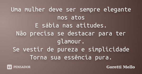 Uma mulher deve ser sempre elegante nos atos E sábia nas atitudes. Não precisa se destacar para ter glamour. Se vestir de pureza e simplicidade Torna sua essênc... Frase de Goretti Mello.