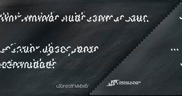 Unir minha vida com a sua.. … é criar laços para eternidade.... Frase de Goretti Mello.