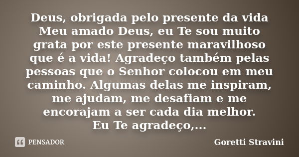 Deus, obrigada pelo presente da vida Meu amado Deus, eu Te sou muito grata por este presente maravilhoso que é a vida! Agradeço também pelas pessoas que o Senho... Frase de Goretti Stravini.