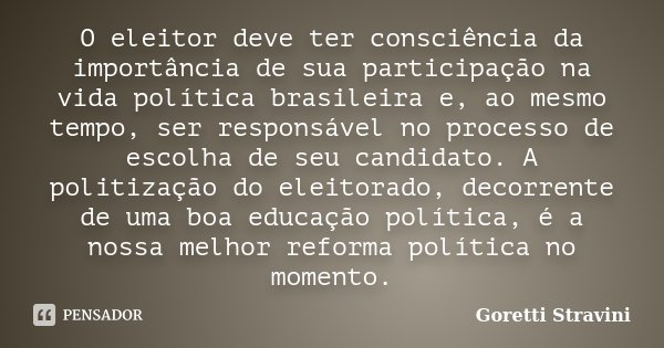 O eleitor deve ter consciência da importância de sua participação na vida política brasileira e, ao mesmo tempo, ser responsável no processo de escolha de seu c... Frase de Goretti Stravini.
