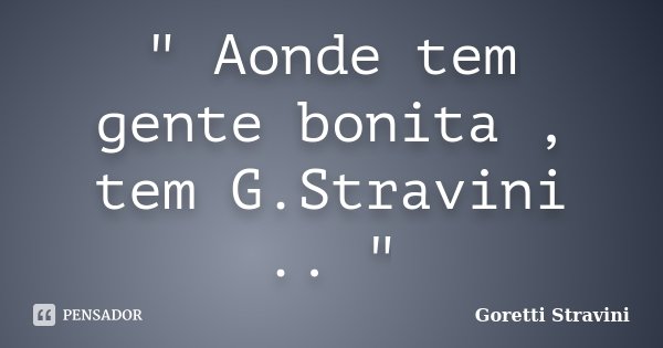 " Aonde tem gente bonita , tem G.Stravini .. "... Frase de Goretti Stravini.