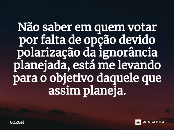 ⁠Não saber em quem votar por falta de opção devido polarização da ignorância planejada, está me levando para o objetivo daquele que assim planeja.... Frase de GORGel.